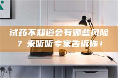 孝昌试药不知道会有哪些风险？来听听专家告诉你！ 第1张