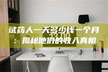 孝昌试药人一天多少钱一个月：揭秘他们的收入真相 第1张