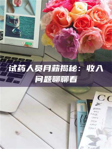 孝昌试药人员月薪揭秘：收入问题聊聊看 第1张