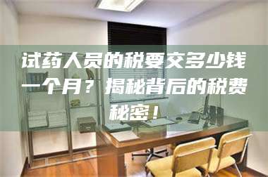 孝昌试药人员的税要交多少钱一个月？揭秘背后的税费秘密！ 第1张