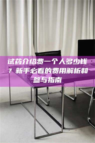 孝昌试药介绍费一个人多少钱?新手必看的费用解析和参与指南 第1张 孝昌试药介绍费一个人多少钱?新手必看的费用解析和参与指南 第1张
