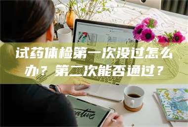 孝昌试药体检第一次没过怎么办？第二次能否通过？ 第1张