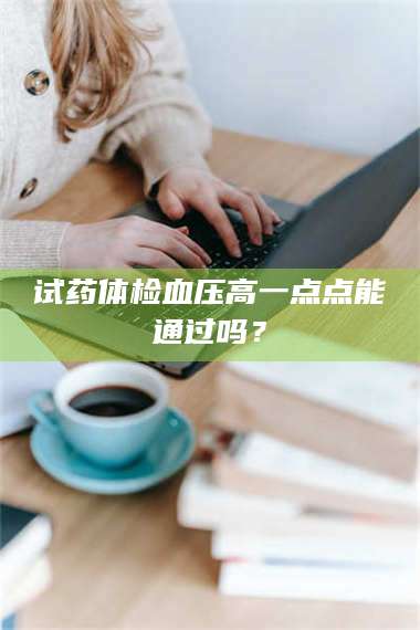 孝昌试药体检血压高一点点能通过吗? 第1张 孝昌试药体检血压高一点点能通过吗? 第1张