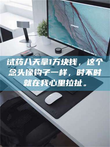 孝昌试药八天拿1万块钱，这个念头像钩子一样，时不时就在我心里拉扯。 第1张