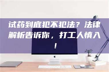 孝昌试药到底犯不犯法？法律解析告诉你，打工人慎入！ 第1张