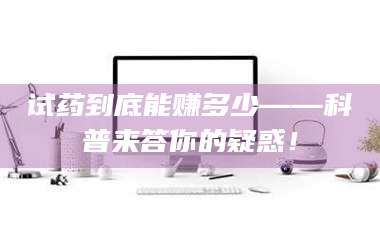 孝昌试药到底能赚多少——科普来答你的疑惑！ 第1张