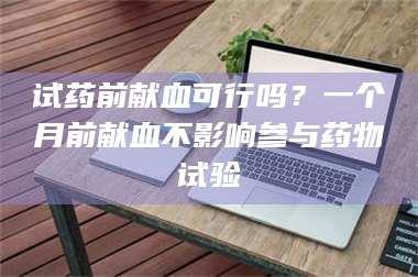 孝昌试药前献血可行吗？一个月前献血不影响参与药物试验 第1张