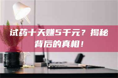 孝昌试药十天赚5千元？揭秘背后的真相！ 第1张