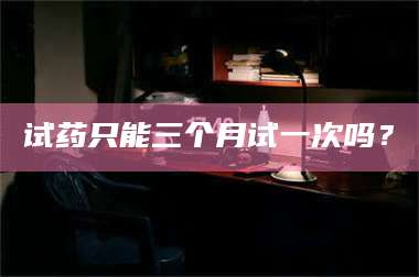 孝昌试药只能三个月试一次吗? 第1张 孝昌试药只能三个月试一次吗? 第1张