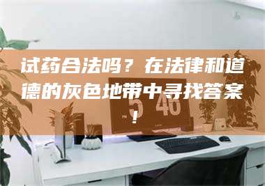 孝昌试药合法吗？在法律和道德的灰色地带中寻找答案！ 第1张