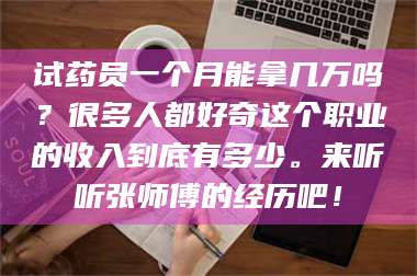 孝昌试药员一个月能拿几万吗?很多人都好奇这个职业的收入到底有多少。来听听张师傅的经历吧! 第1张 孝昌试药员一个月能拿几万吗?很多人都好奇这个职业的收入到底有多少。来听听张师傅的经历吧! 第1张