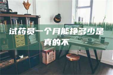 孝昌试药员一个月能挣多少是真的不 第1张 孝昌试药员一个月能挣多少是真的不 第1张