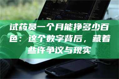孝昌试药员一个月能挣多少百色：这个数字背后，藏着些许争议与现实 第1张