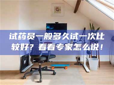孝昌试药员一般多久试一次比较好？看看专家怎么说！ 第1张