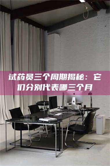 孝昌试药员三个周期揭秘：它们分别代表哪三个月 第1张