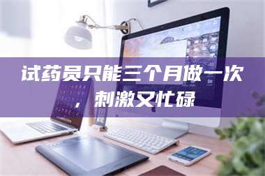孝昌试药员只能三个月做一次，刺激又忙碌 第1张