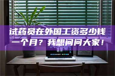 孝昌试药员在外国工资多少钱一个月？我想问问大家！ 第1张