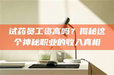 孝昌试药员工资高吗？揭秘这个神秘职业的收入真相 第1张