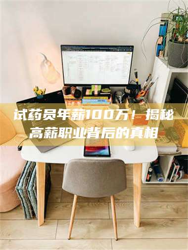 孝昌试药员年薪100万!揭秘高薪职业背后的真相 第1张 孝昌试药员年薪100万!揭秘高薪职业背后的真相 第1张