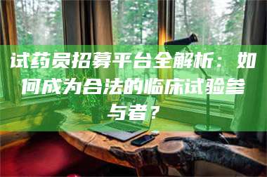 孝昌试药员招募平台全解析：如何成为合法的临床试验参与者？ 第1张