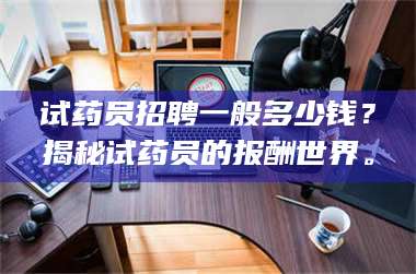 孝昌试药员招聘一般多少钱?揭秘试药员的报酬世界。 第1张 孝昌试药员招聘一般多少钱?揭秘试药员的报酬世界。 第1张
