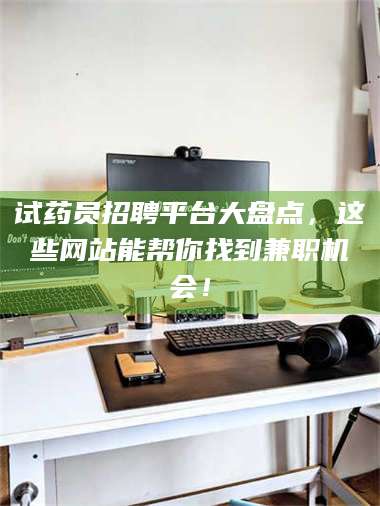 孝昌试药员招聘平台大盘点，这些网站能帮你找到兼职机会！ 第1张