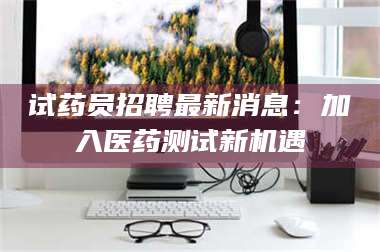 孝昌试药员招聘最新消息：加入医药测试新机遇 第1张