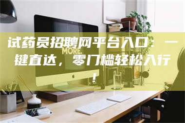 孝昌试药员招聘网平台入口：一键直达，零门槛轻松入行！ 第1张