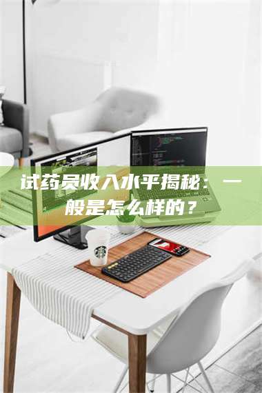 孝昌试药员收入水平揭秘：一般是怎么样的？ 第1张