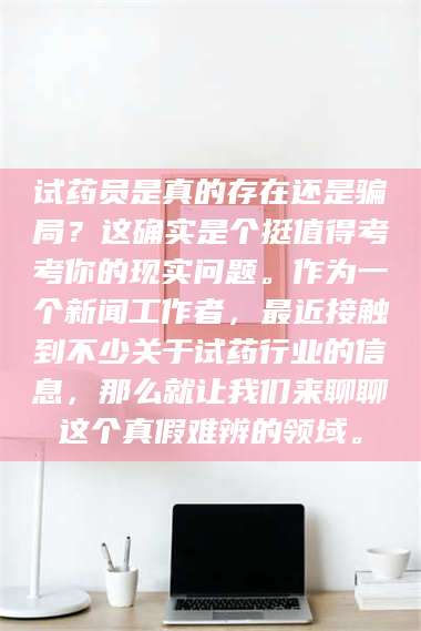 孝昌试药员是真的存在还是骗局？这确实是个挺值得考考你的现实问题。作为一个新闻工作者，最近接触到不少关于试药行业的信息，那么就让我们来聊聊这个真假难辨的领域。 第1张