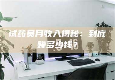 孝昌试药员月收入揭秘：到底赚多少钱？ 第1张