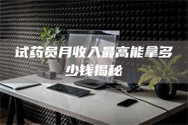 孝昌试药员月收入最高能拿多少钱揭秘 第1张