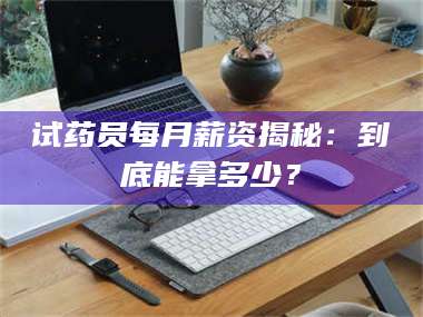孝昌试药员每月薪资揭秘：到底能拿多少？ 第1张
