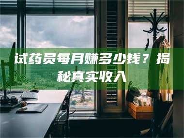 孝昌试药员每月赚多少钱？揭秘真实收入 第1张