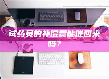 孝昌试药员的补偿费能催回来吗？ 第1张