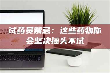 孝昌试药员禁忌：这些药物你会坚决摇头不试 第1张