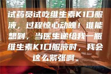 孝昌试药员试吃维生素K1口服液，过程惊心动魄！谁能想到，当医生递给我一瓶维生素K1口服液时，我会这么紧张啊。 第1张