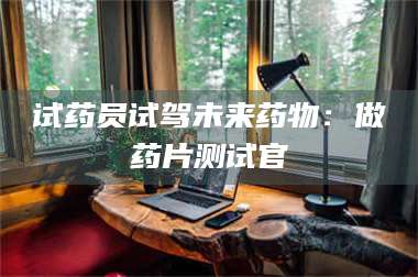 孝昌试药员试驾未来药物：做药片测试官 第1张