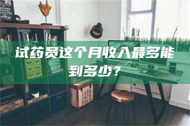 孝昌试药员这个月收入最多能到多少？ 第1张