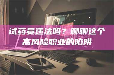 孝昌试药员违法吗？聊聊这个高风险职业的陷阱 第1张