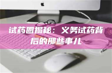 孝昌试药圈揭秘：义务试药背后的那些事儿 第1张