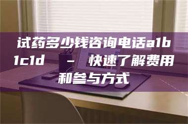 孝昌试药多少钱咨询电话a1b1c1d溦 – 快速了解费用和参与方式 第1张