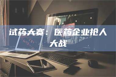 孝昌试药大赛：医药企业抢人大战 第1张