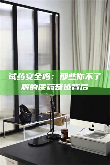孝昌试药安全吗：那些你不了解的医药奇迹背后 第1张