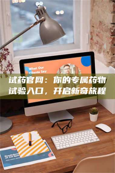 孝昌试药官网：你的专属药物试验入口，开启新奇旅程 第1张