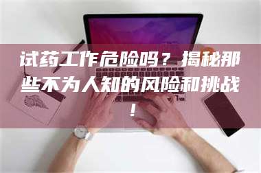 孝昌试药工作危险吗?揭秘那些不为人知的风险和挑战! 第1张 孝昌试药工作危险吗?揭秘那些不为人知的风险和挑战! 第1张