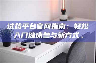 孝昌试药平台官网指南：轻松入门健康参与新方式。 第1张
