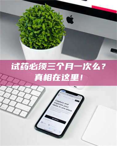孝昌试药必须三个月一次么？真相在这里！ 第1张