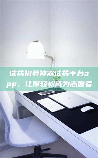 孝昌试药招募神器试药平台app，让你轻松成为志愿者 第1张