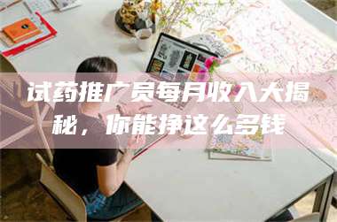 孝昌试药推广员每月收入大揭秘，你能挣这么多钱 第1张